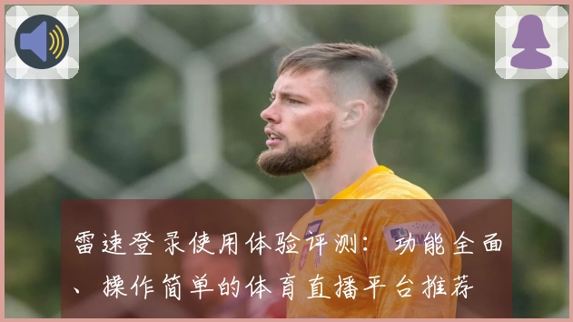 雷速登录使用体验评测:功能全面、操作简单的体育直播平台推荐