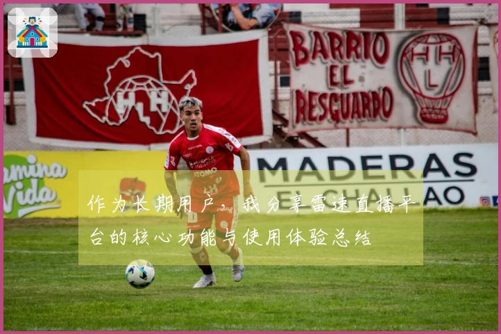 作为长期用户，我分享雷速直播平台的核心功能与使用体验总结