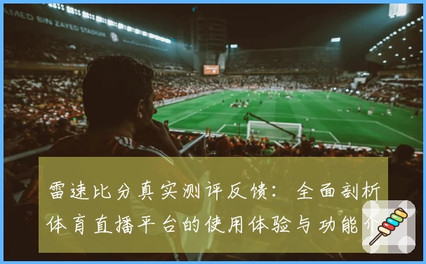 雷速比分真实测评反馈：全面剖析体育直播平台的使用体验与功能介绍