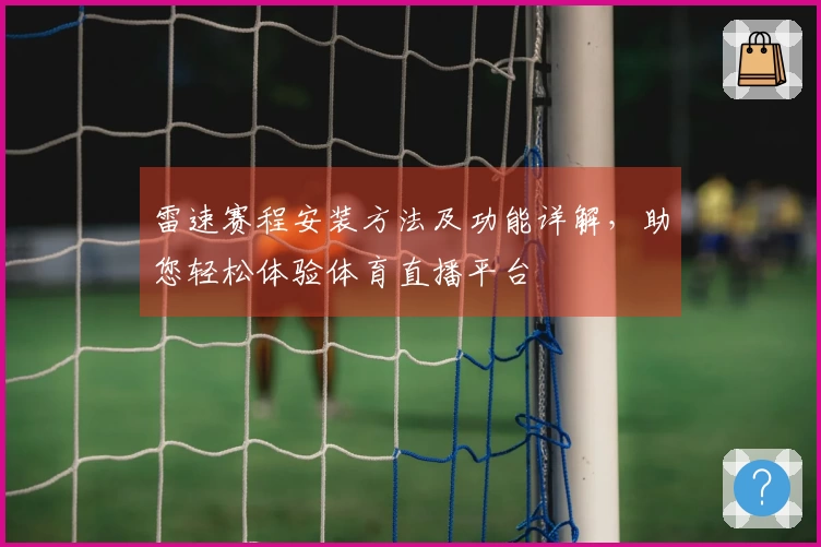 雷速赛程安装方法及功能详解，助您轻松体验体育直播平台