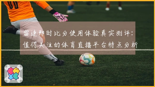 雷速即时比分使用体验真实测评：值得关注的体育直播平台特点分析