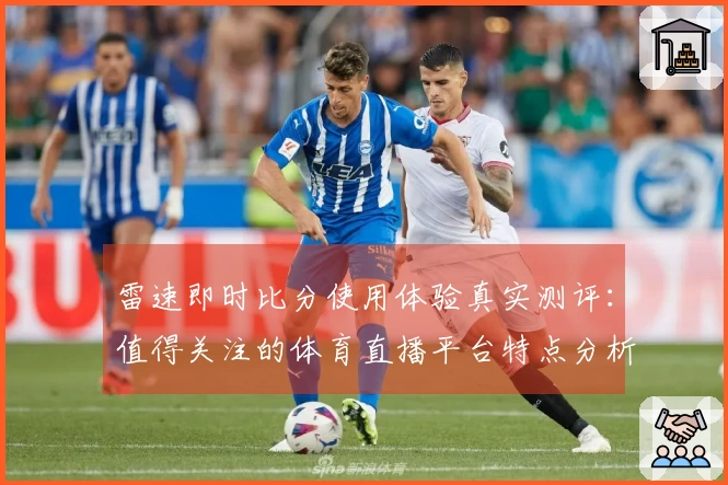 雷速即时比分使用体验真实测评：值得关注的体育直播平台特点分析