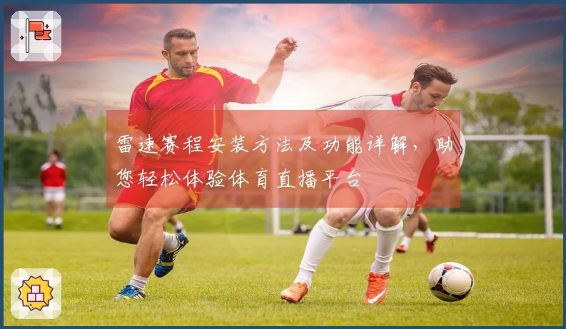雷速赛程安装方法及功能详解,助您轻松体验体育直播平台