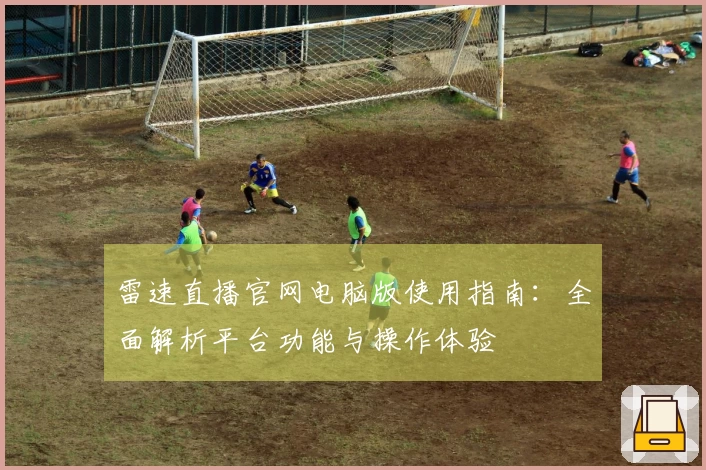 雷速直播官网电脑版使用指南：全面解析平台功能与操作体验
